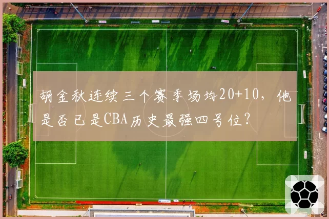 胡金秋连续三个赛季场均20+10，他是否已是CBA历史最强四号位？