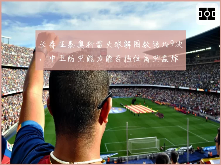 长春亚泰奥科雷头球解围数场均9次,中卫防空能力能否挡住高空轰炸?