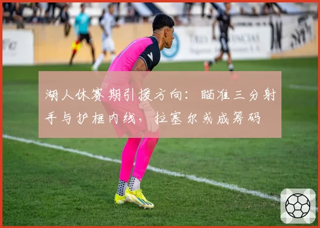 湖人休赛期引援方向:瞄准三分射手与护框内线,拉塞尔或成筹码