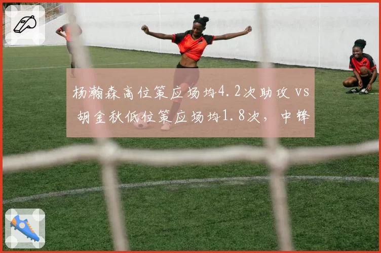 杨瀚森高位策应场均4.2次助攻 vs 胡金秋低位策应场均1.8次，中锋组织能力代际差异
