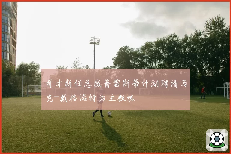 奇才新任总裁普雷斯蒂计划聘请马克-戴格诺特为主教练