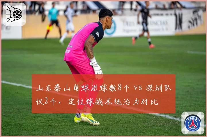 山东泰山角球进球数8个 vs 深圳队仅2个，定位球战术统治力对比