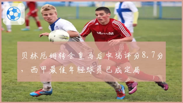 贝林厄姆转会皇马后中场评分8.7分,西甲最佳年轻球员已成定局
