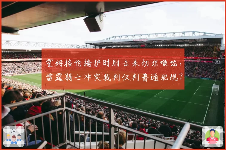 霍姆格伦掩护时肘击米切尔喉咙,雷霆骑士冲突裁判仅判普通犯规?