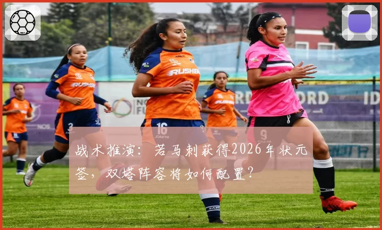 战术推演:若马刺获得2026年状元签,双塔阵容将如何配置?