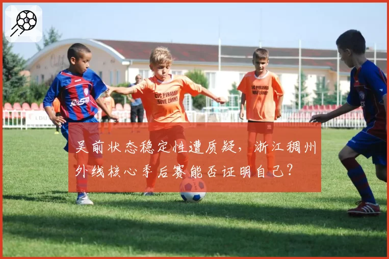 吴前状态稳定性遭质疑,浙江稠州外线核心季后赛能否证明自己?
