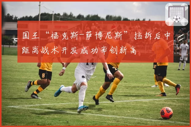 国王“福克斯-萨博尼斯”挡拆后中距离战术开发成功率创新高