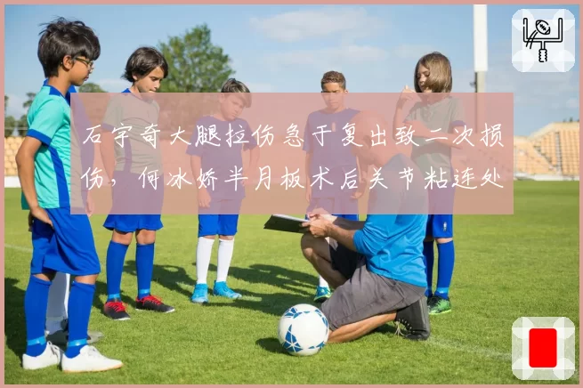 石宇奇大腿拉伤急于复出致二次损伤，何冰娇半月板术后关节粘连处理方式迥异