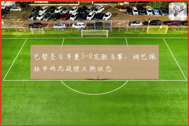 巴黎圣日耳曼3-0完胜马赛，姆巴佩独中两元延续火热状态