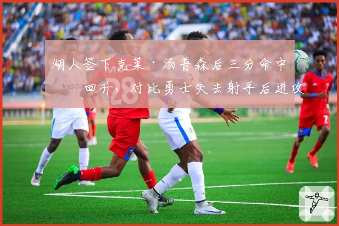 湖人签下克莱·汤普森后三分命中率回升，对比勇士失去射手后进攻体系崩塌