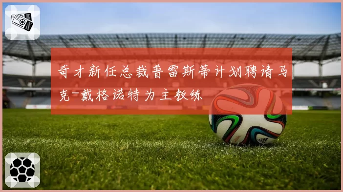 奇才新任总裁普雷斯蒂计划聘请马克-戴格诺特为主教练