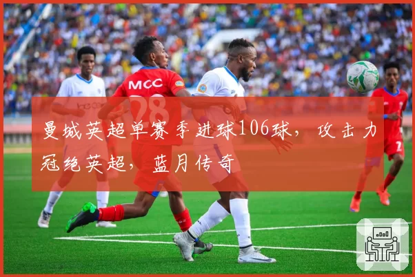 曼城英超单赛季进球106球，攻击力冠绝英超，蓝月传奇