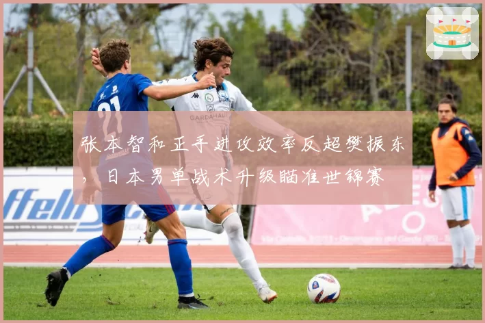 张本智和正手进攻效率反超樊振东,日本男单战术升级瞄准世锦赛