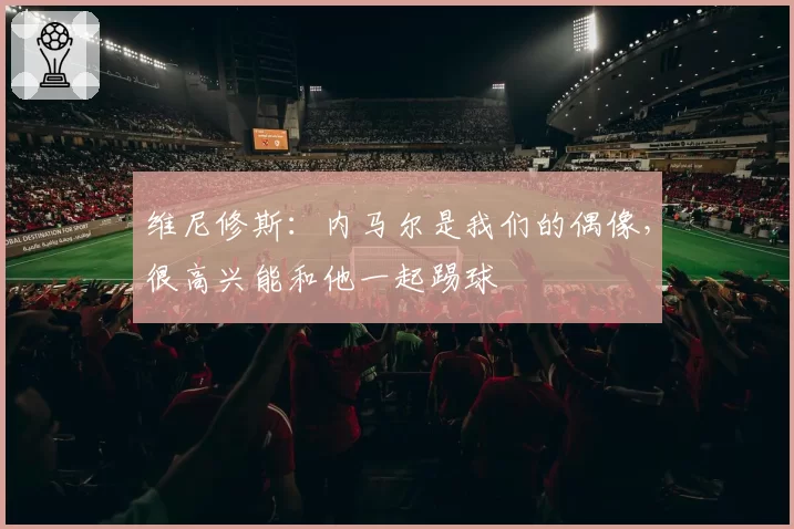 维尼修斯：内马尔是我们的偶像，很高兴能和他一起踢球
