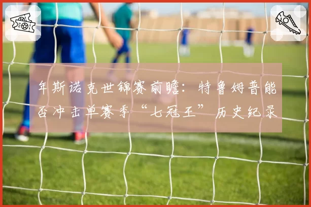 年斯诺克世锦赛前瞻：特鲁姆普能否冲击单赛季“七冠王”历史纪录？