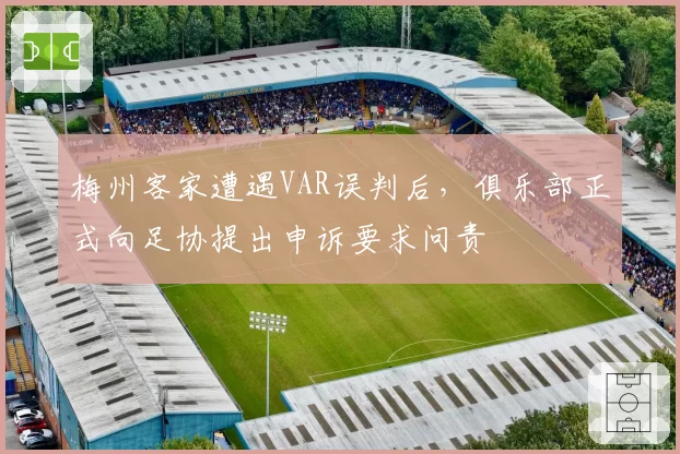 梅州客家遭遇VAR误判后，俱乐部正式向足协提出申诉要求问责