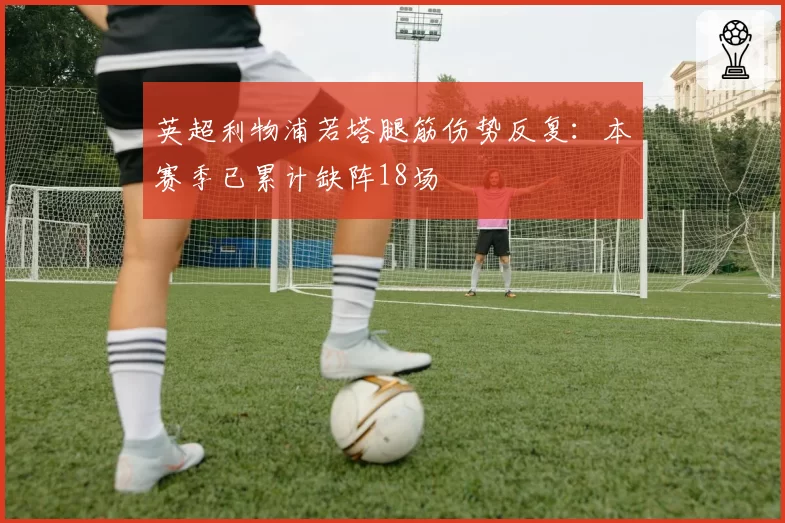 英超利物浦若塔腿筋伤势反复：本赛季已累计缺阵18场