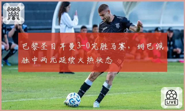 巴黎圣日耳曼3-0完胜马赛，姆巴佩独中两元延续火热状态