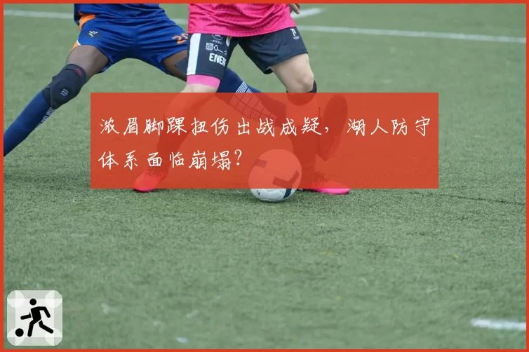 浓眉脚踝扭伤出战成疑，湖人防守体系面临崩塌？