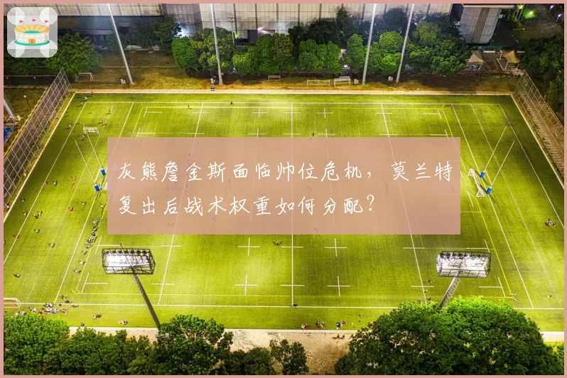 灰熊詹金斯面临帅位危机,莫兰特复出后战术权重如何分配?
