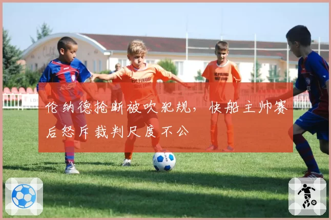 伦纳德抢断被吹犯规,快船主帅赛后怒斥裁判尺度不公