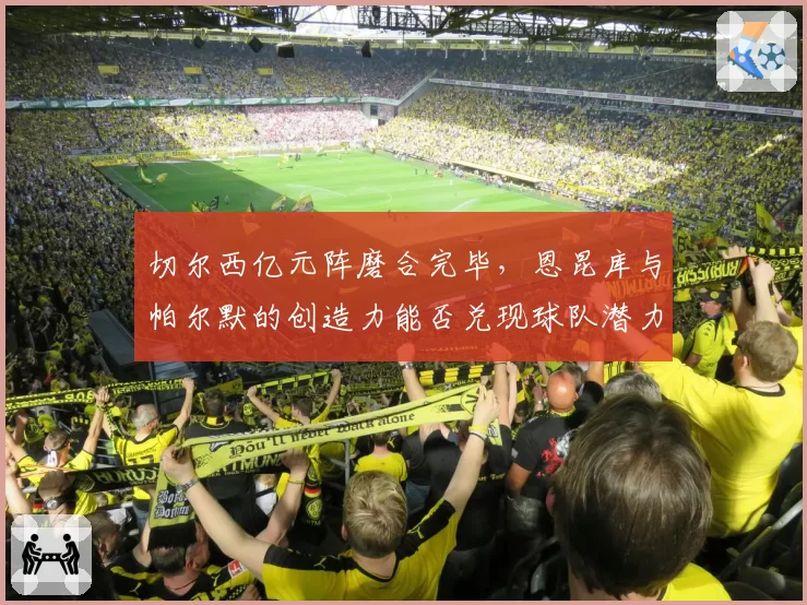 切尔西亿元阵磨合完毕，恩昆库与帕尔默的创造力能否兑现球队潜力？