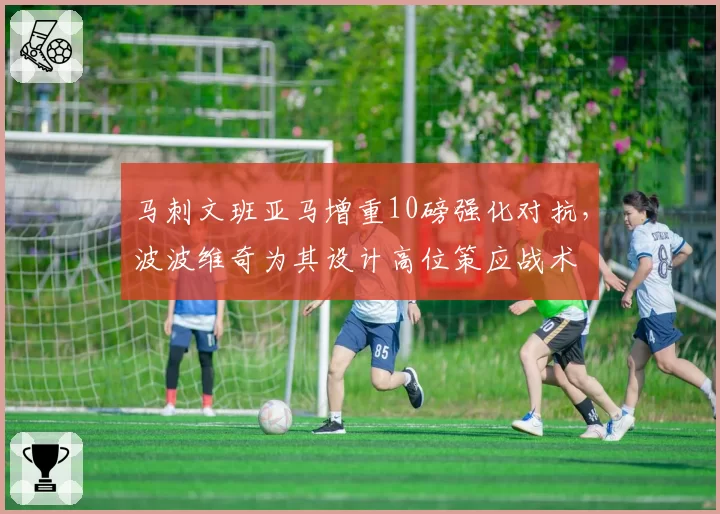马刺文班亚马增重10磅强化对抗,波波维奇为其设计高位策应战术