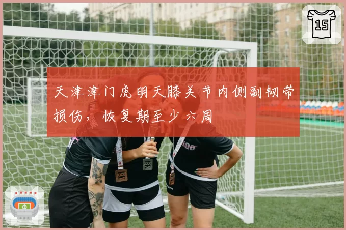 天津津门虎明天膝关节内侧副韧带损伤，恢复期至少六周