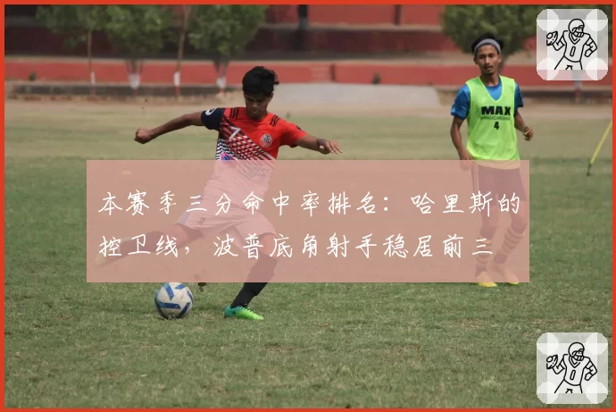 本赛季三分命中率排名：哈里斯的控卫线，波普底角射手稳居前三
