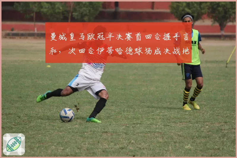 曼城皇马欧冠半决赛首回合握手言和，次回合伊蒂哈德球场成决战地