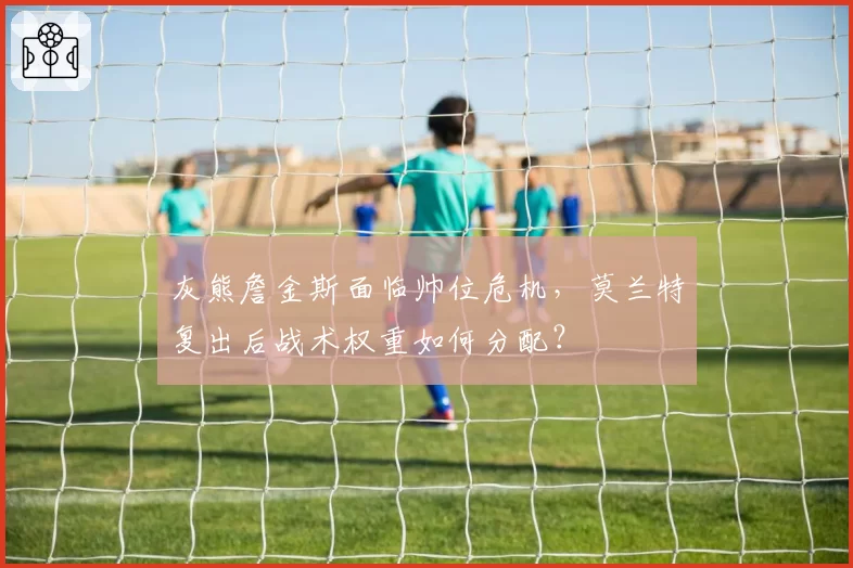 灰熊詹金斯面临帅位危机,莫兰特复出后战术权重如何分配?