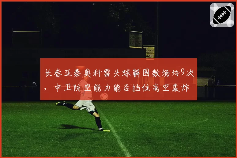 长春亚泰奥科雷头球解围数场均9次,中卫防空能力能否挡住高空轰炸?