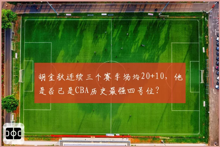 胡金秋连续三个赛季场均20+10，他是否已是CBA历史最强四号位？