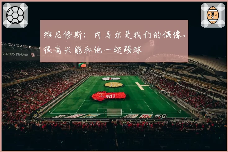 维尼修斯：内马尔是我们的偶像，很高兴能和他一起踢球