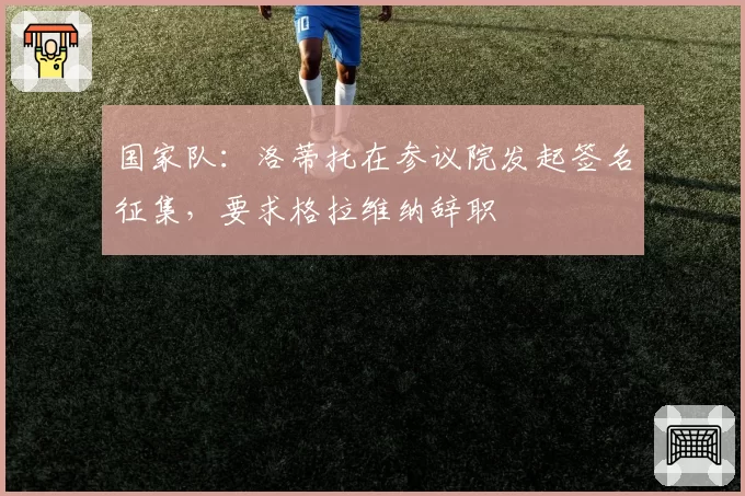 国家队：洛蒂托在参议院发起签名征集，要求格拉维纳辞职