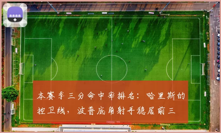 本赛季三分命中率排名:哈里斯的控卫线,波普底角射手稳居前三