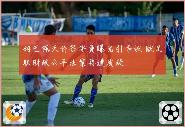 姆巴佩天价签字费曝光引争议 欧足联财政公平法案再遭质疑