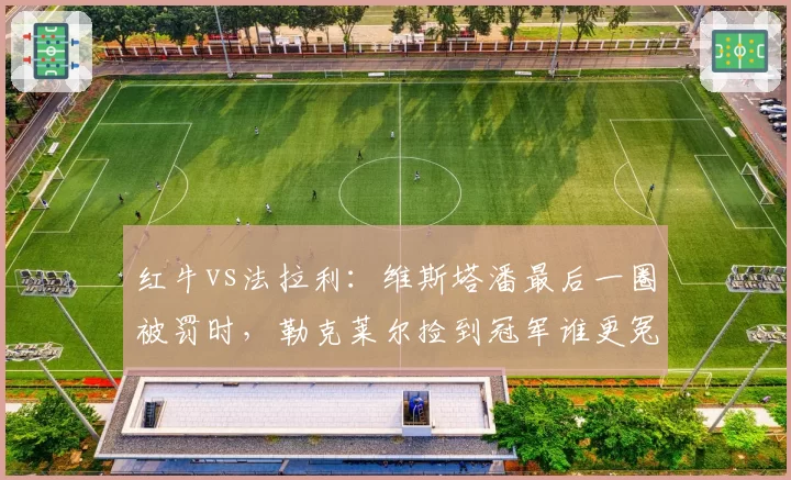 红牛vs法拉利：维斯塔潘最后一圈被罚时，勒克莱尔捡到冠军谁更冤？