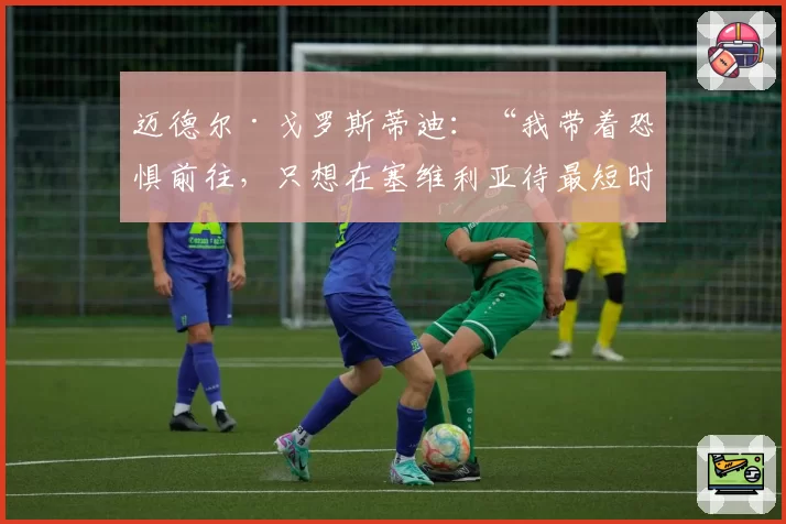 迈德尔·戈罗斯蒂迪：“我带着恐惧前往，只想在塞维利亚待最短时间”