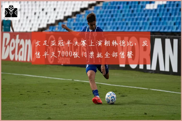 女足亚冠半决赛上演朝韩德比，发售半天7000张门票就全部售罄