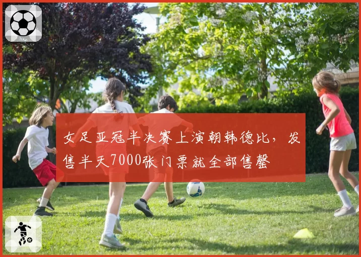 女足亚冠半决赛上演朝韩德比，发售半天7000张门票就全部售罄