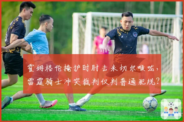 霍姆格伦掩护时肘击米切尔喉咙,雷霆骑士冲突裁判仅判普通犯规?