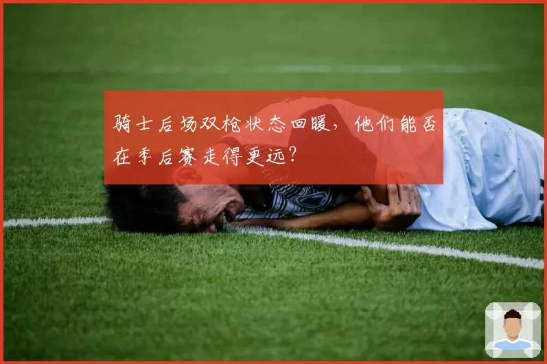 骑士后场双枪状态回暖,他们能否在季后赛走得更远?