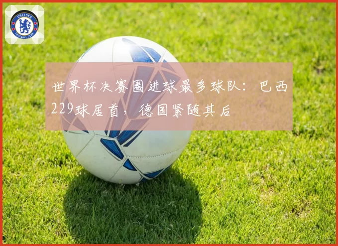 世界杯决赛圈进球最多球队：巴西229球居首，德国紧随其后