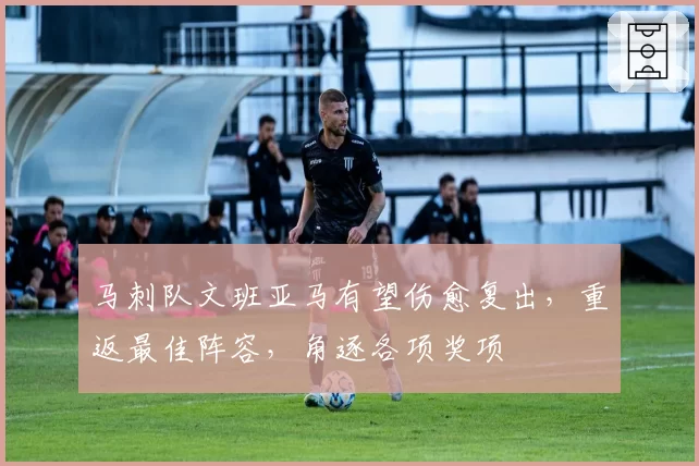 马刺队文班亚马有望伤愈复出，重返最佳阵容，角逐各项奖项