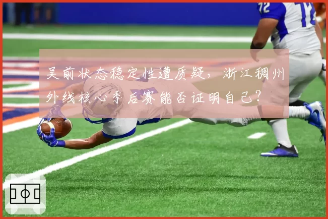 吴前状态稳定性遭质疑，浙江稠州外线核心季后赛能否证明自己？