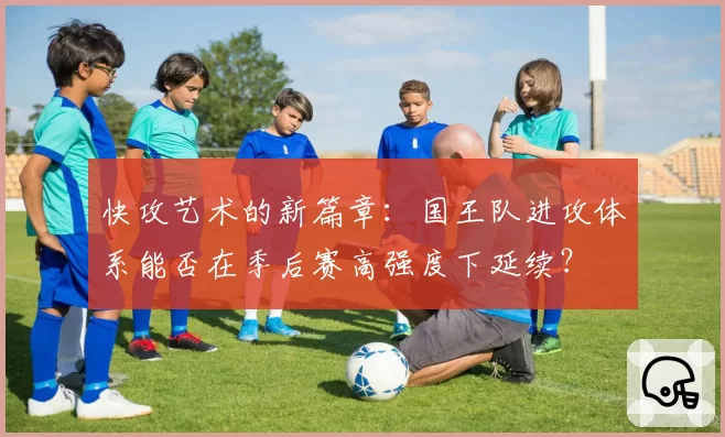 快攻艺术的新篇章：国王队进攻体系能否在季后赛高强度下延续？