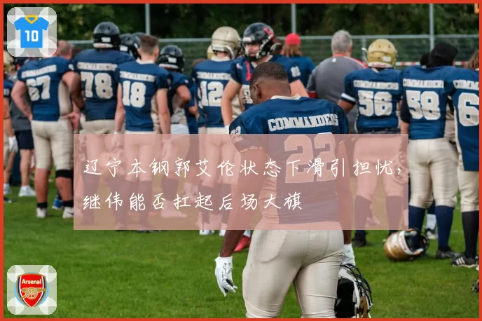 辽宁本钢郭艾伦状态下滑引担忧，继伟能否扛起后场大旗