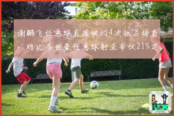 谢鹏飞任意球直接破门4次独占榜首,对比韦世豪任意球射正率仅21%定位球效率差距悬殊