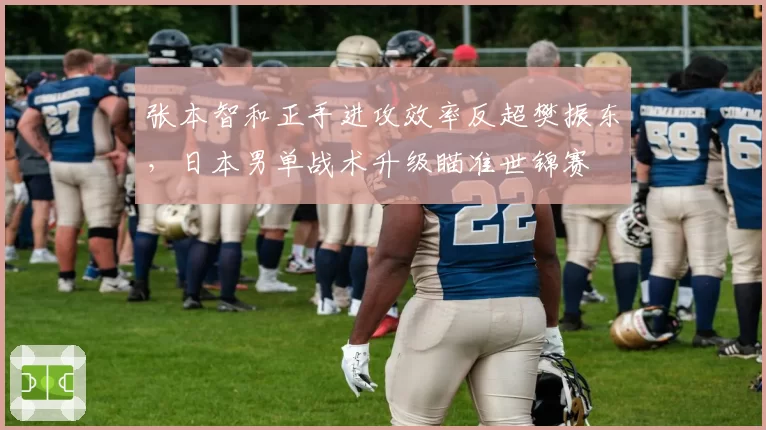 张本智和正手进攻效率反超樊振东,日本男单战术升级瞄准世锦赛